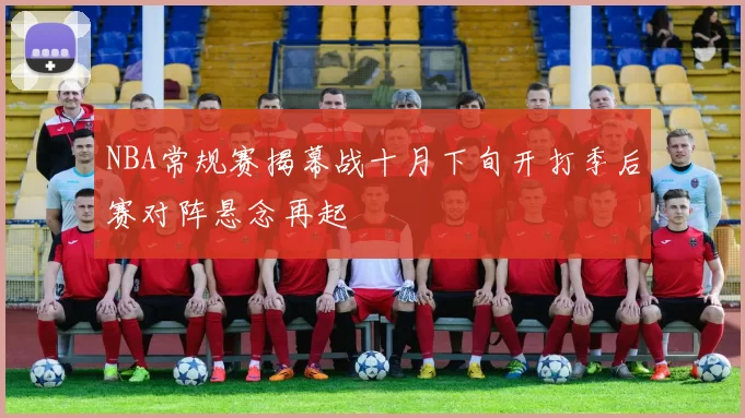 NBA常规赛揭幕战十月下旬开打季后赛对阵悬念再起