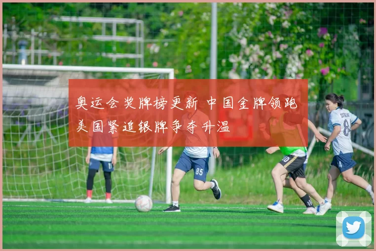 奥运会奖牌榜更新 中国金牌领跑 美国紧追银牌争夺升温