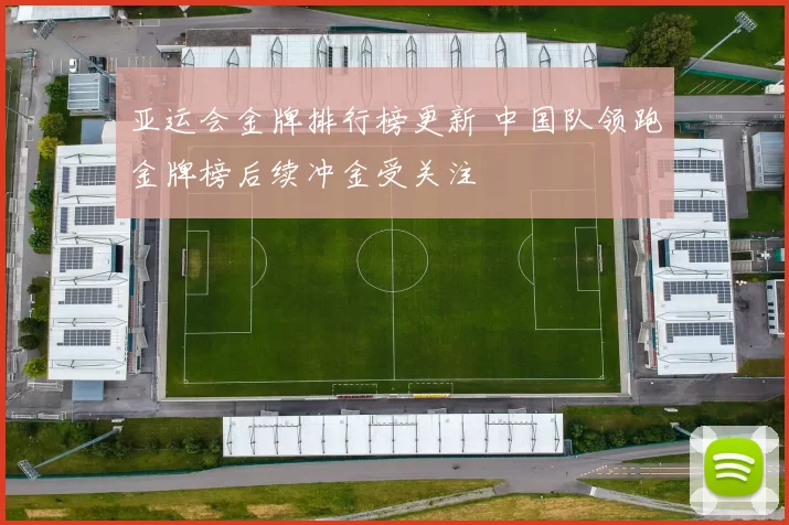 亚运会金牌排行榜更新 中国队领跑金牌榜后续冲金受关注