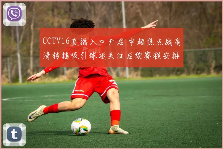 CCTV16直播入口开启 中超焦点战高清转播吸引球迷关注后续赛程安排