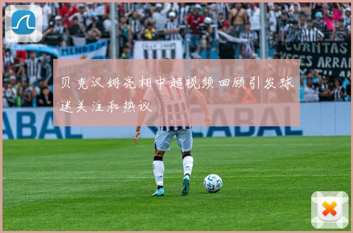 贝克汉姆亮相中超视频回顾引发球迷关注和热议