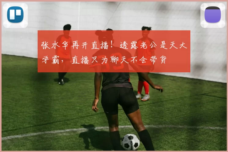 张水华再开直播！透露老公是天大学霸，直播只为聊天不会带货