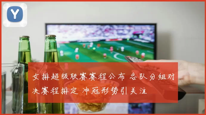 女排超级联赛赛程公布 各队分组对决赛程排定 冲冠形势引关注