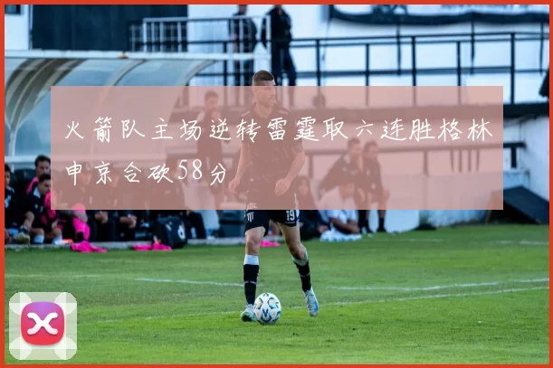 火箭队主场逆转雷霆取六连胜格林申京合砍58分