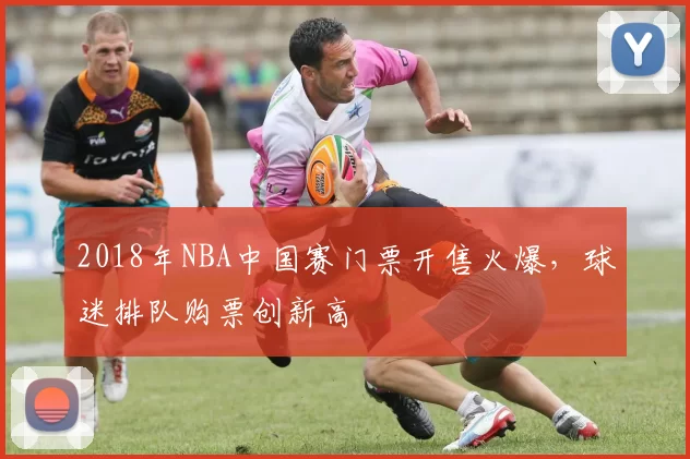 2018年NBA中国赛门票开售火爆，球迷排队购票创新高