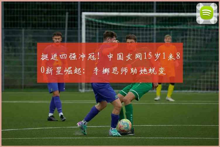 挺进四强冲冠！中国女网15岁1米80新星崛起：李娜恩师助她蜕变