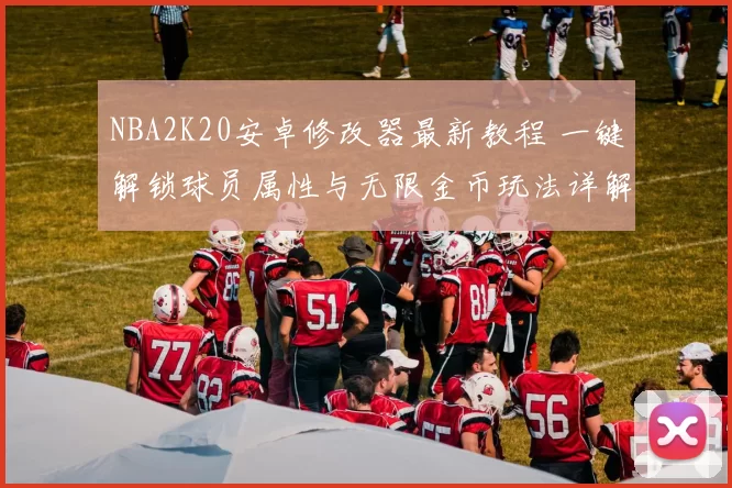 NBA2K20安卓修改器最新教程 一键解锁球员属性与无限金币玩法详解