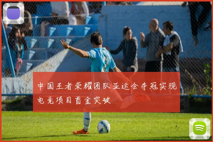 中国王者荣耀团队亚运会夺冠实现电竞项目首金突破