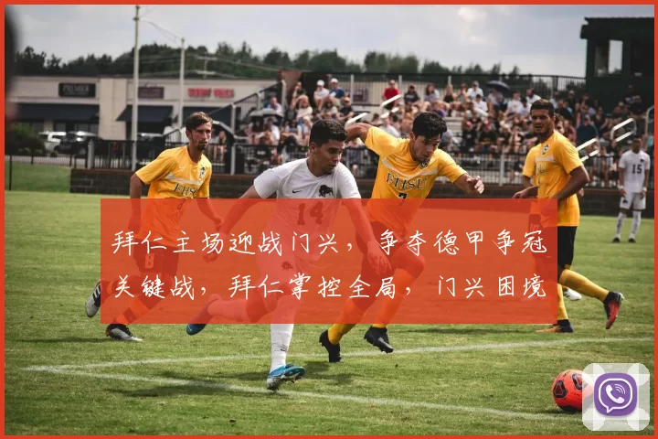 拜仁主场迎战门兴，争夺德甲争冠关键战，拜仁掌控全局，门兴困境重重。_慕尼黑_客场_状态