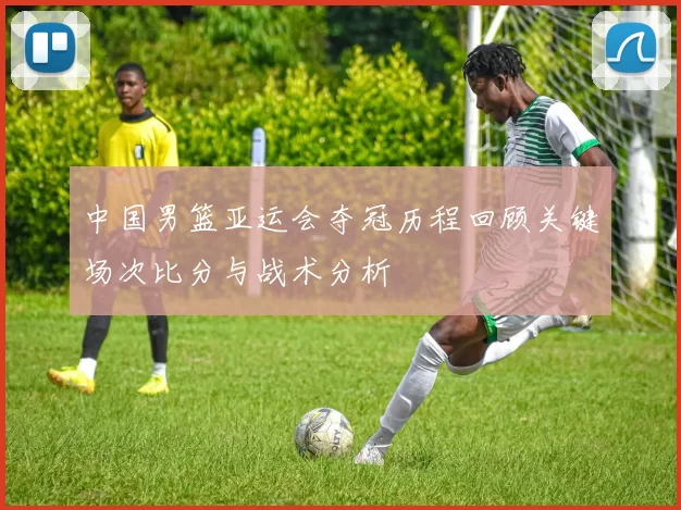 中国男篮亚运会夺冠历程回顾关键场次比分与战术分析