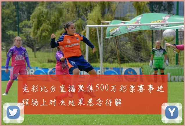 竞彩比分直播聚焦500万彩票赛事进程场上对决结果悬念待解