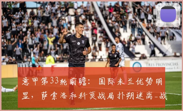 意甲第33轮前瞻：国际米兰优势明显，萨索洛和科莫战局扑朔迷离_战意_状态_国米