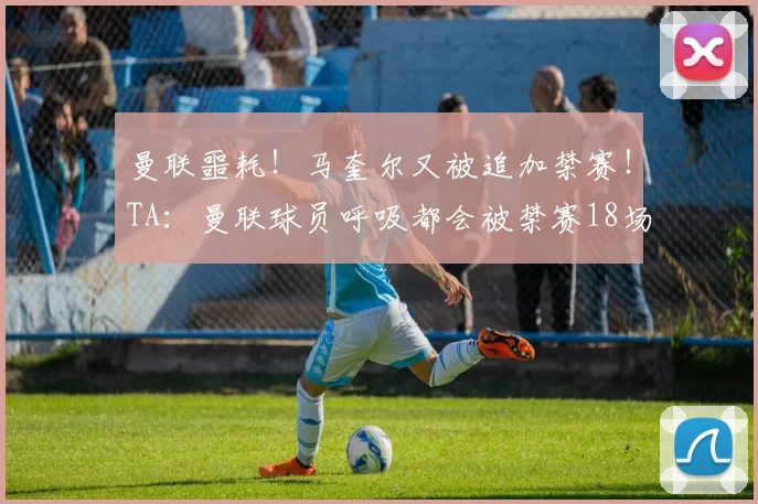 曼联噩耗！马奎尔又被追加禁赛！TA：曼联球员呼吸都会被禁赛18场