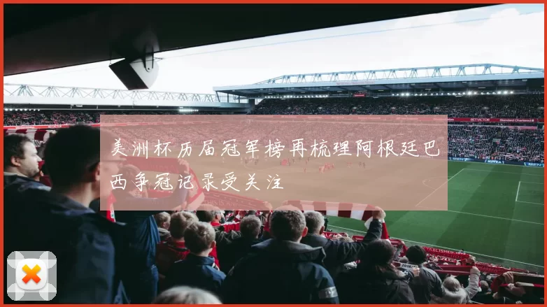 美洲杯历届冠军榜再梳理阿根廷巴西争冠记录受关注