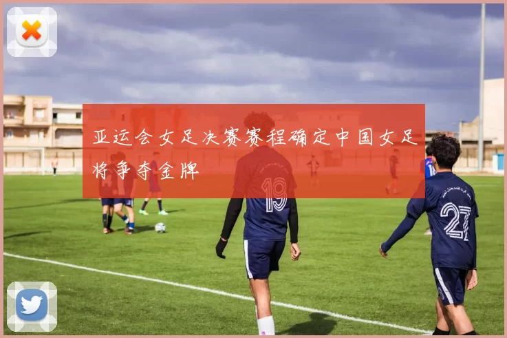 亚运会女足决赛赛程确定中国女足将争夺金牌