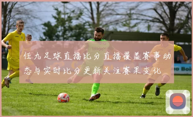 任九足球直播比分直播覆盖赛事动态与实时比分更新关注赛果变化