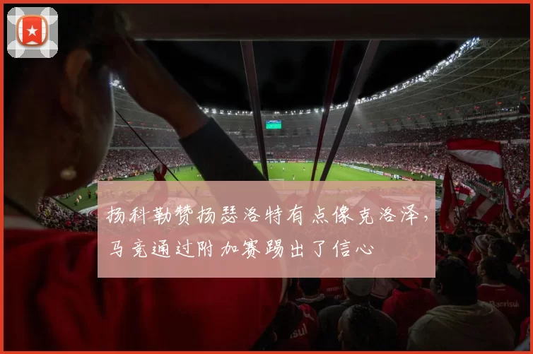 扬科勒赞扬瑟洛特有点像克洛泽，马竞通过附加赛踢出了信心