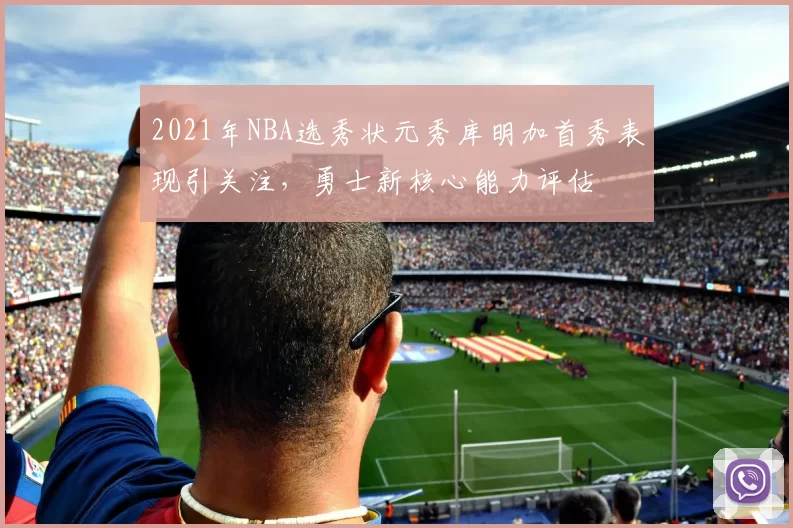 2021年NBA选秀状元秀库明加首秀表现引关注，勇士新核心能力评估