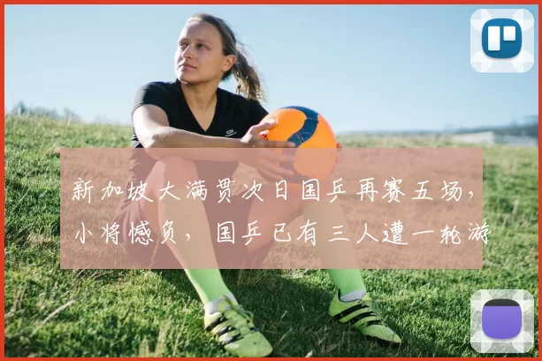 新加坡大满贯次日国乒再赛五场，小将憾负，国乒已有三人遭一轮游