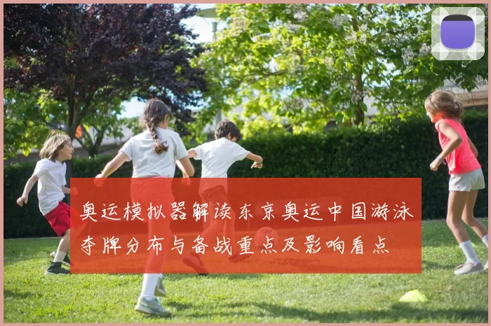 奥运模拟器解读东京奥运中国游泳夺牌分布与备战重点及影响看点