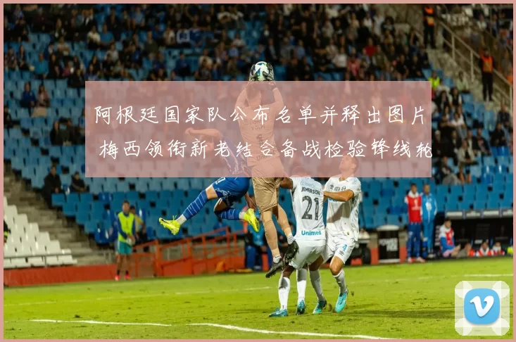 阿根廷国家队公布名单并释出图片 梅西领衔新老结合备战检验锋线轮换