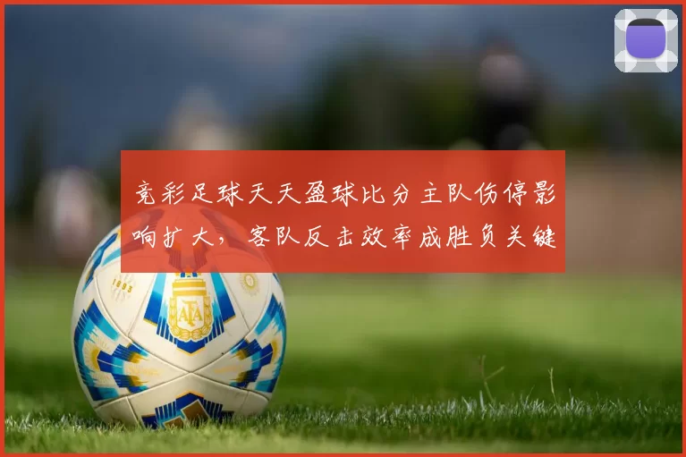 竞彩足球天天盈球比分主队伤停影响扩大，客队反击效率成胜负关键