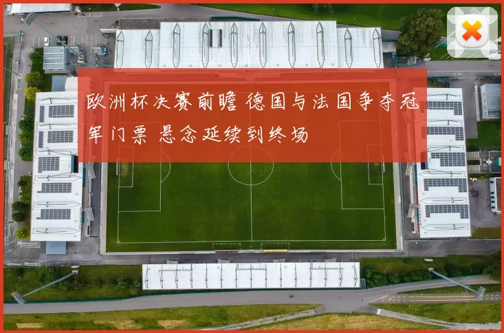 欧洲杯决赛前瞻 德国与法国争夺冠军门票 悬念延续到终场
