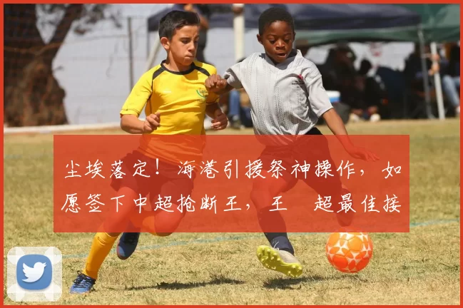 尘埃落定！海港引援祭神操作，如愿签下中超抢断王，王燊超最佳接班人