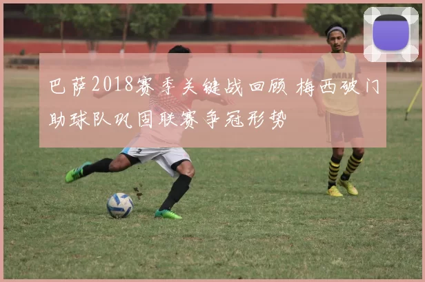 巴萨2018赛季关键战回顾 梅西破门助球队巩固联赛争冠形势