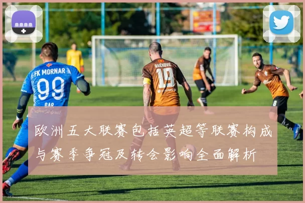 欧洲五大联赛包括英超等联赛构成与赛季争冠及转会影响全面解析