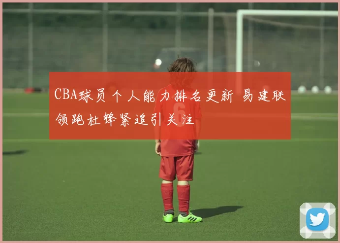 CBA球员个人能力排名更新 易建联领跑杜锋紧追引关注