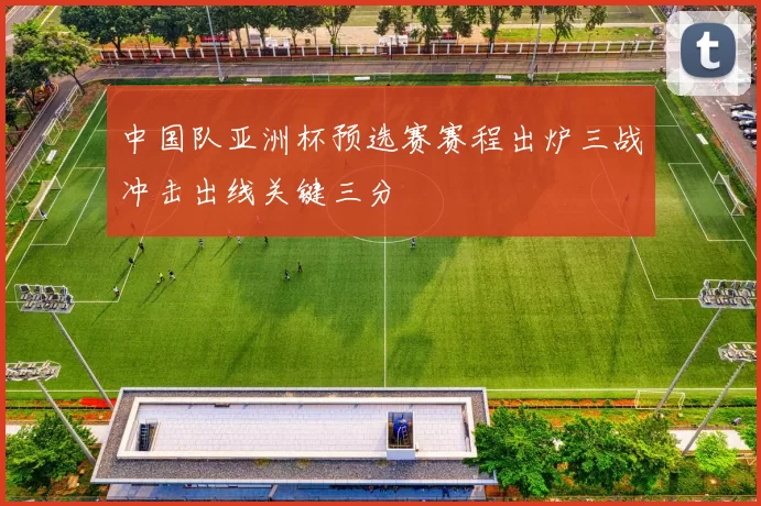 中国队亚洲杯预选赛赛程出炉三战冲击出线关键三分