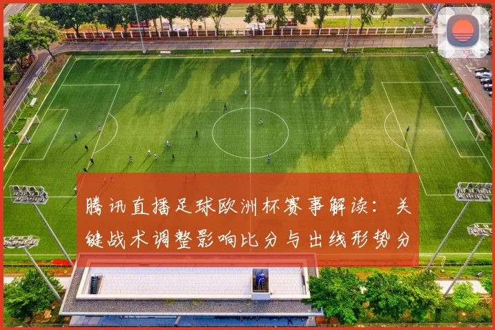 腾讯直播足球欧洲杯赛事解读：关键战术调整影响比分与出线形势分析