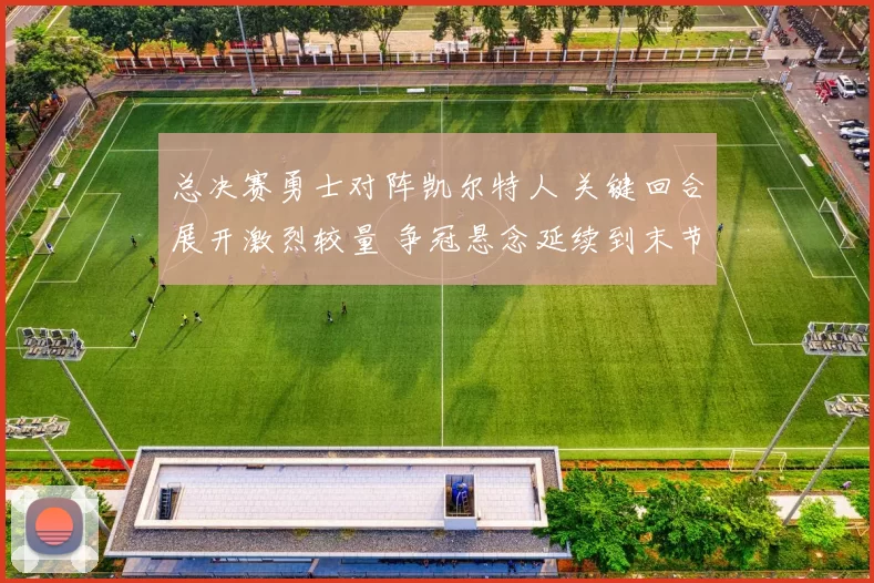 总决赛勇士对阵凯尔特人 关键回合展开激烈较量 争冠悬念延续到末节