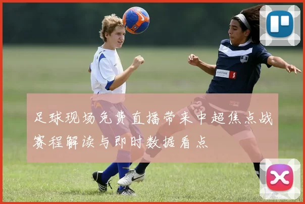 足球现场免费直播带来中超焦点战赛程解读与即时数据看点