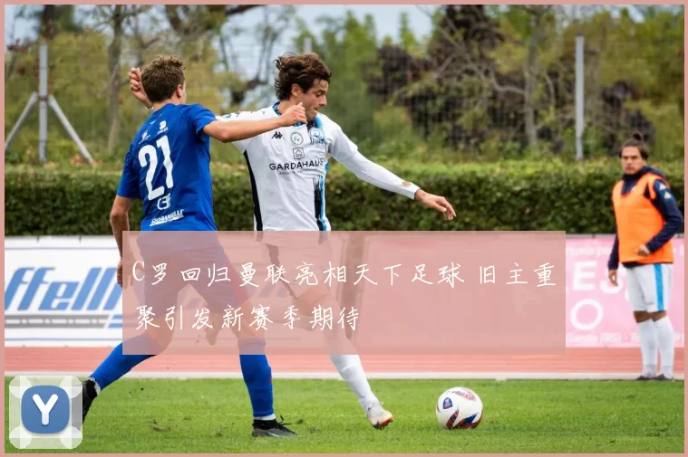 C罗回归曼联亮相天下足球 旧主重聚引发新赛季期待