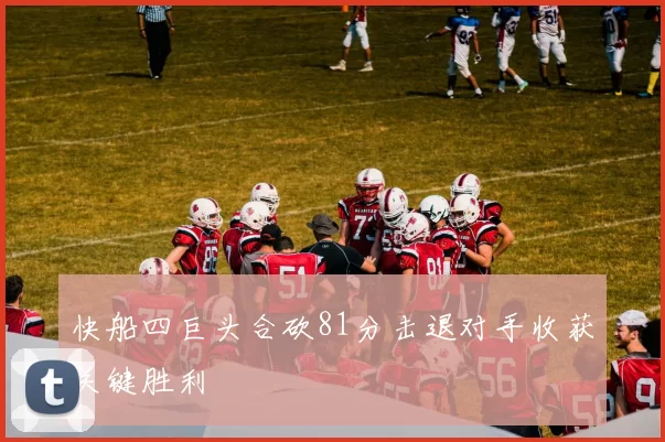 快船四巨头合砍81分击退对手收获关键胜利