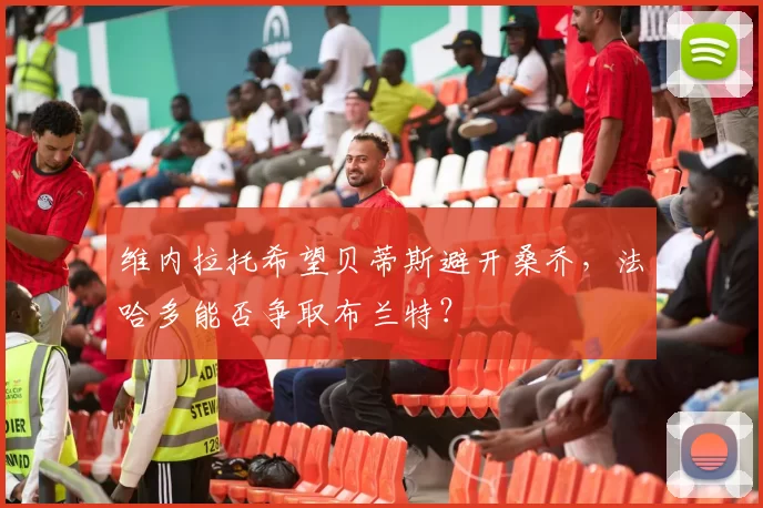 维内拉托希望贝蒂斯避开桑乔，法哈多能否争取布兰特？