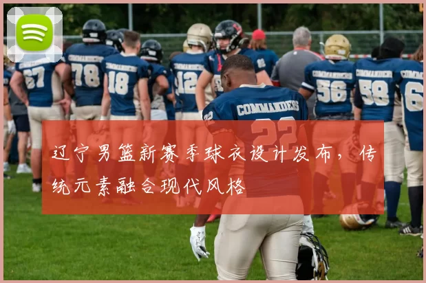 辽宁男篮新赛季球衣设计发布，传统元素融合现代风格