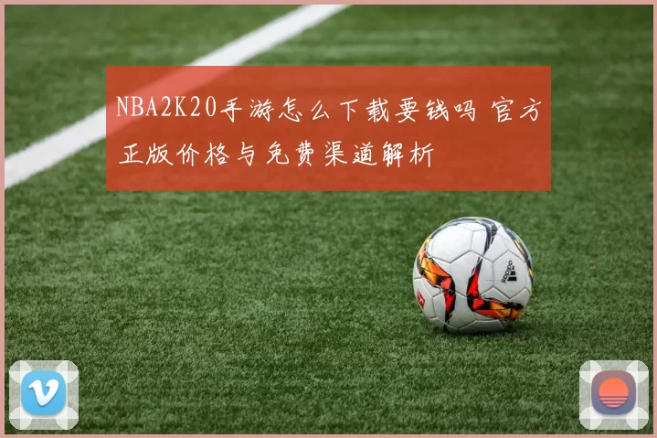 NBA2K20手游怎么下载要钱吗 官方正版价格与免费渠道解析