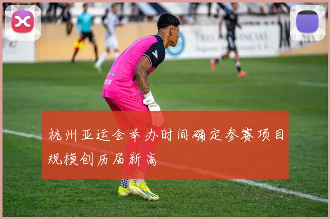 杭州亚运会举办时间确定参赛项目规模创历届新高