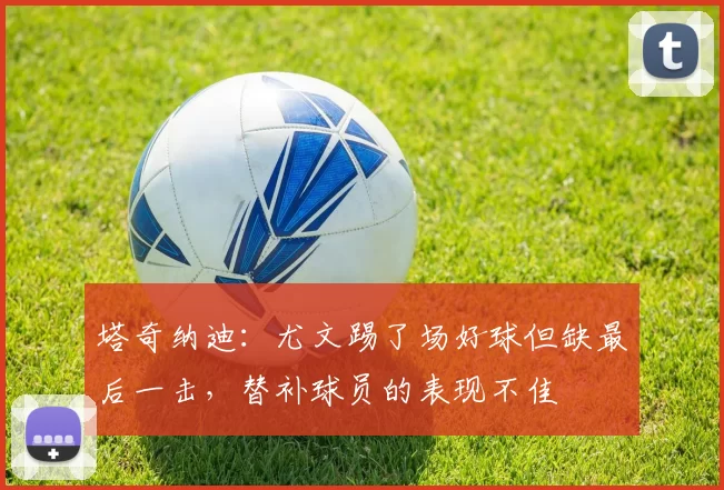 塔奇纳迪：尤文踢了场好球但缺最后一击，替补球员的表现不佳