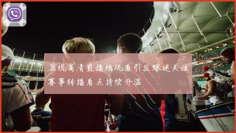 卫视高清直播线观看引发球迷关注赛事转播看点持续升温