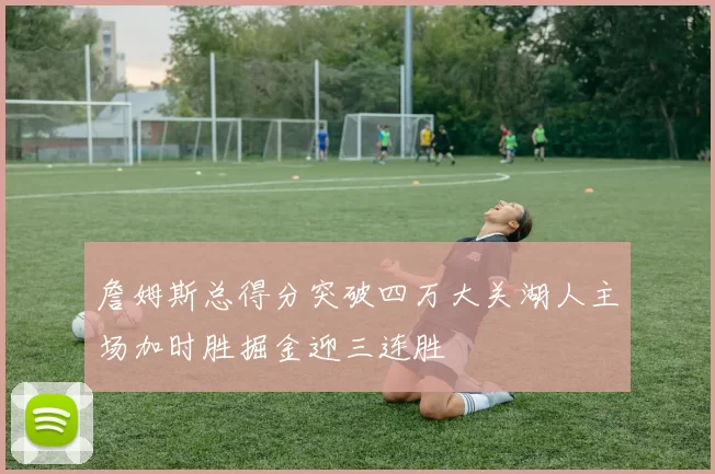 詹姆斯总得分突破四万大关湖人主场加时胜掘金迎三连胜