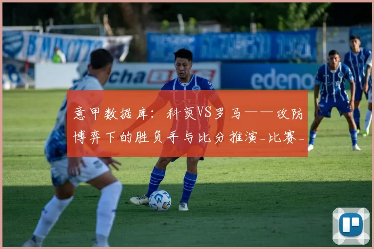 意甲数据库：科莫VS罗马——攻防博弈下的胜负手与比分推演_比赛_进攻_防守