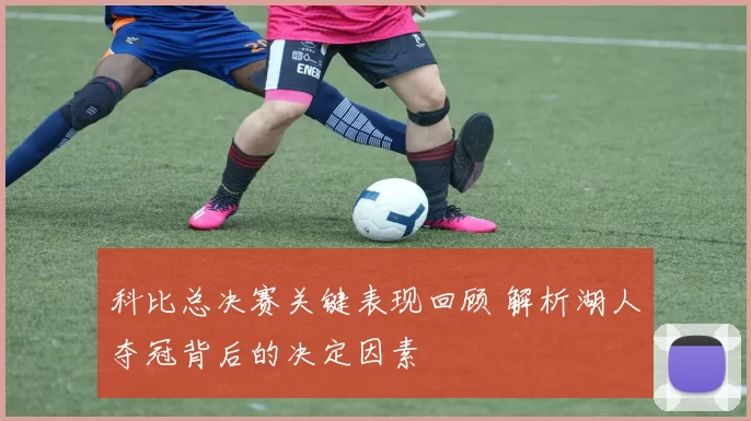 科比总决赛关键表现回顾 解析湖人夺冠背后的决定因素