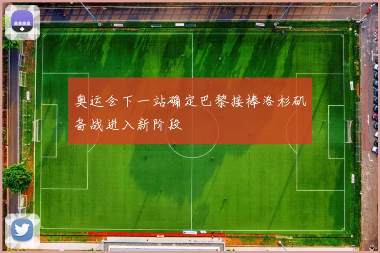 奥运会下一站确定巴黎接棒洛杉矶备战进入新阶段