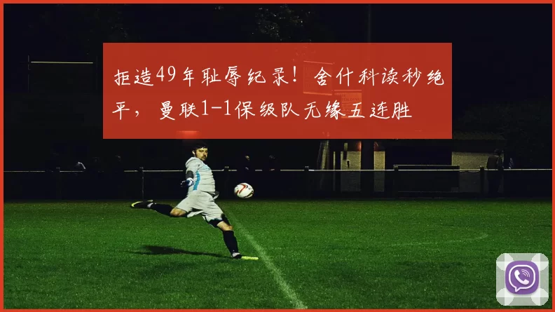 拒造49年耻辱纪录！舍什科读秒绝平，曼联1-1保级队无缘五连胜